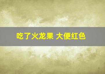 吃了火龙果 大便红色